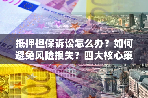武汉抵押担保诉讼怎么办？如何避免风险损失？四大核心策略全解读