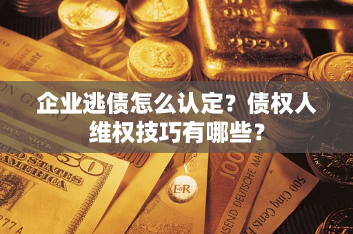 武汉企业逃债怎么认定？债权人维权技巧有哪些？