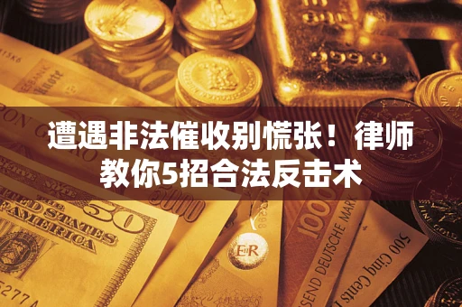 武汉遭遇非法催收别慌张！律师教你5招合法反击术