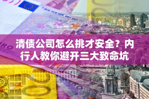 武汉清债公司怎么挑才安全？内行人教你避开三大致命坑