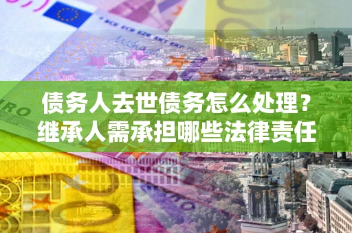 武汉债务人去世债务怎么处理？继承人需承担哪些法律责任？