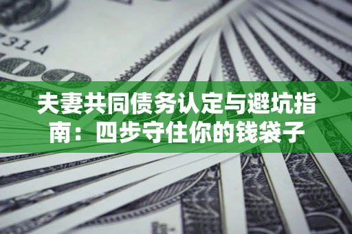 武汉夫妻共同债务认定与避坑指南：四步守住你的钱袋子