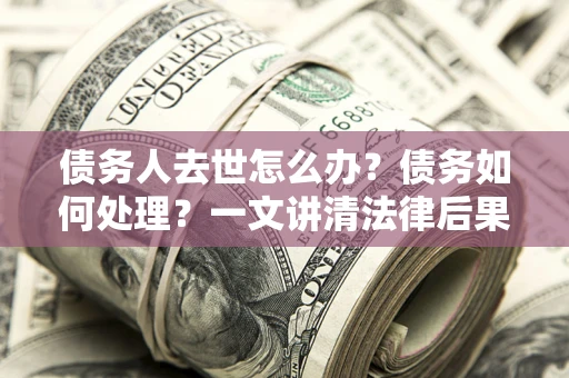 武汉债务人去世怎么办？债务如何处理？一文讲清法律后果
