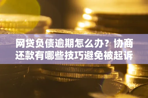 武汉网贷负债逾期怎么办？协商还款有哪些技巧避免被起诉？