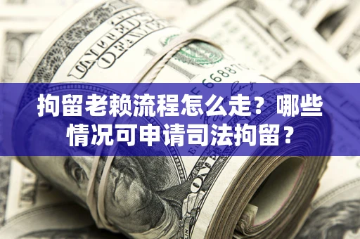 武汉拘留老赖流程怎么走？哪些情况可申请司法拘留？