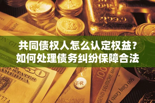 武汉共同债权人怎么认定权益？如何处理债务纠纷保障合法权益？