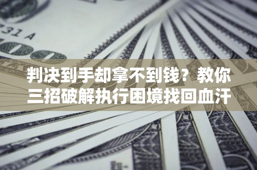 武汉判决到手却拿不到钱？教你三招破解执行困境找回血汗钱