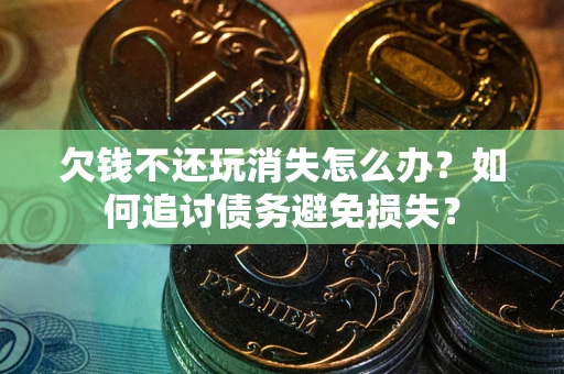武汉欠钱不还玩消失怎么办？如何追讨债务避免损失？