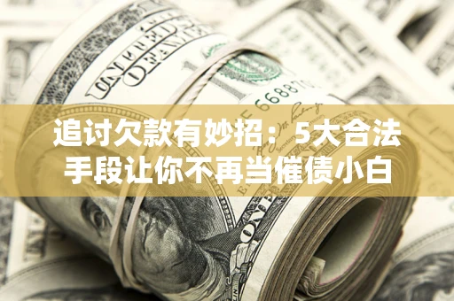 武汉追讨欠款有妙招：5大合法手段让你不再当催债小白