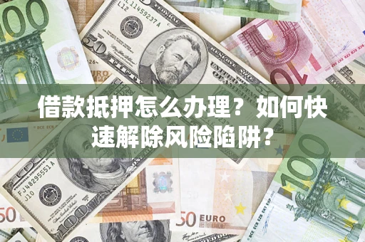 武汉借款抵押怎么办理？如何快速解除风险陷阱？