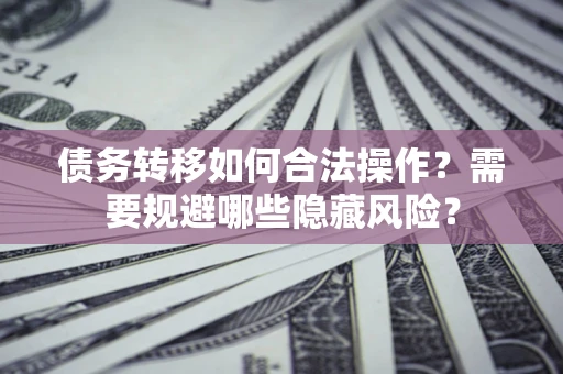 武汉债务转移如何合法操作？需要规避哪些隐藏风险？