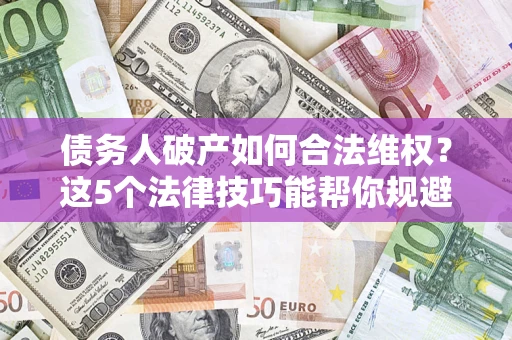 武汉债务人破产如何合法维权？这5个法律技巧能帮你规避风险