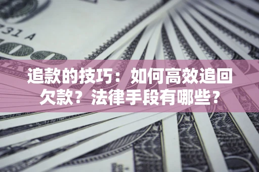 武汉追款的技巧：如何高效追回欠款？法律手段有哪些？