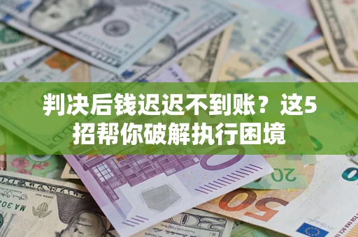 武汉判决后钱迟迟不到账？这5招帮你破解执行困境