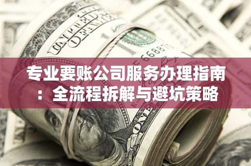 武汉专业要账公司服务办理指南：全流程拆解与避坑策略