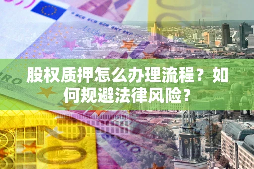 武汉股权质押怎么办理流程？如何规避法律风险？