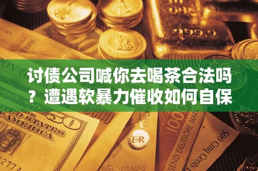 武汉讨债公司喊你去喝茶合法吗？遭遇软暴力催收如何自保？