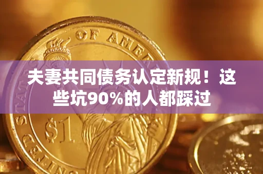 武汉夫妻共同债务认定新规！这些坑90%的人都踩过
