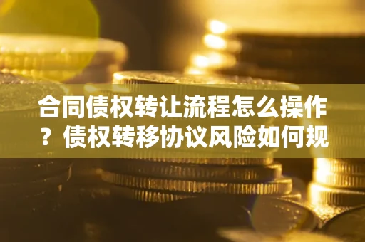 武汉合同债权转让流程怎么操作？债权转移协议风险如何规避？