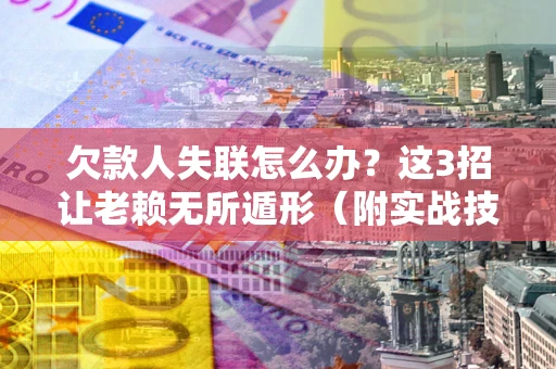 武汉欠款人失联怎么办？这3招让老赖无所遁形（附实战技巧）
