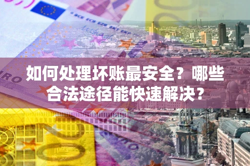 武汉如何处理坏账最安全？哪些合法途径能快速解决？