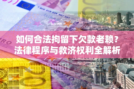 武汉如何合法拘留下欠款老赖？法律程序与救济权利全解析