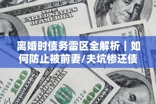 武汉离婚时债务雷区全解析｜如何防止被前妻/夫坑惨还债？