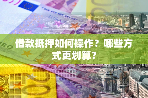 武汉借款抵押如何操作？哪些方式更划算？