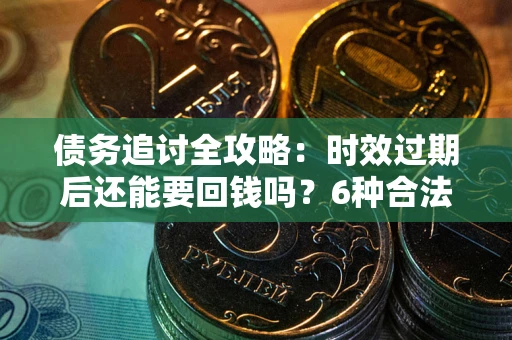 武汉债务追讨全攻略：时效过期后还能要回钱吗？6种合法手段助你维权