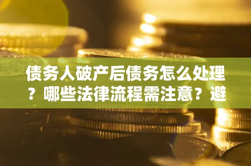 武汉债务人破产后债务怎么处理？哪些法律流程需注意？避免踩坑指南