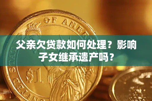 武汉父亲欠贷款如何处理?影响子女继承遗产吗? 武汉父亲欠贷款如何处理?影响子女继承遗产吗?