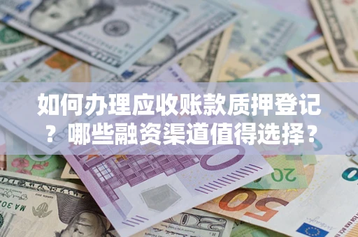 武汉如何办理应收账款质押登记？哪些融资渠道值得选择？