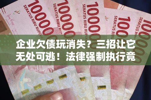武汉企业欠债玩消失？三招让它无处可逃！法律强制执行竟比讨债公司还狠？