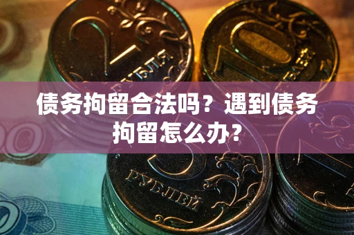 武汉债务拘留合法吗？遇到债务拘留怎么办？
