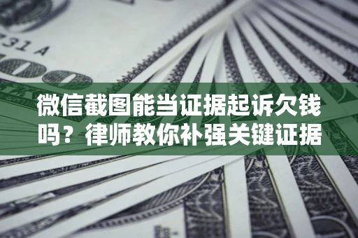 武汉微信截图能当证据起诉欠钱吗？律师教你补强关键证据