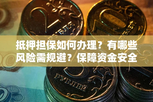 武汉抵押担保如何办理？有哪些风险需规避？保障资金安全