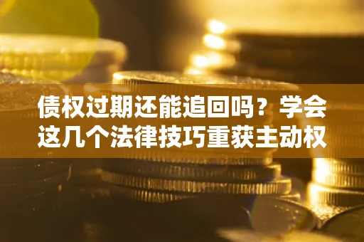 武汉债权过期还能追回吗？学会这几个法律技巧重获主动权