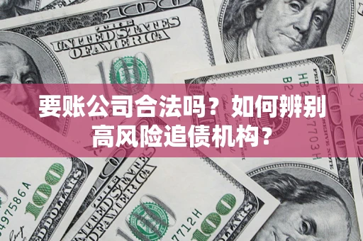 武汉要账公司合法吗？如何辨别高风险追债机构？