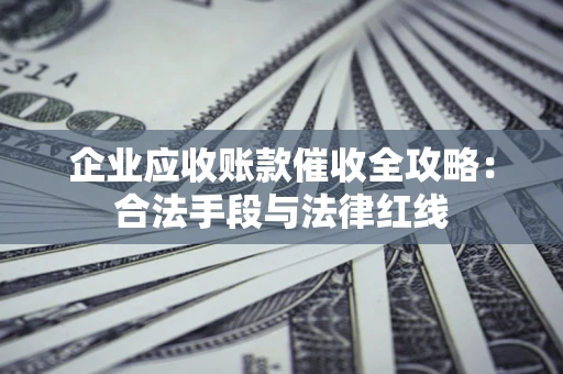 武汉企业应收账款催收全攻略：合法手段与法律红线