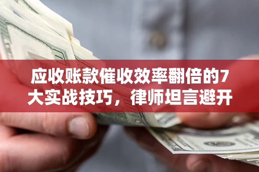武汉应收账款催收效率翻倍的7大实战技巧，律师坦言避开这些法律雷区最关键