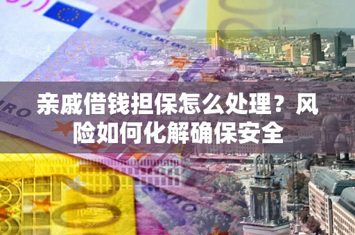武汉亲戚借钱担保怎么处理？风险如何化解确保安全