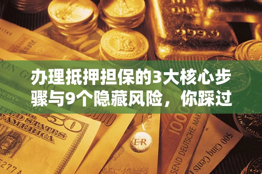 武汉办理抵押担保的3大核心步骤与9个隐藏风险，你踩过哪个坑？