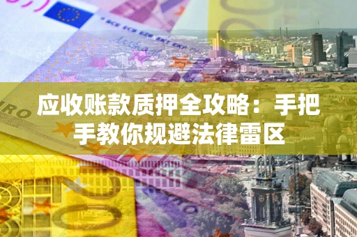 武汉应收账款质押全攻略：手把手教你规避法律雷区