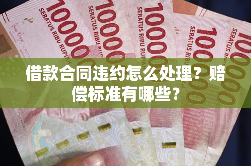 武汉借款合同违约怎么处理？赔偿标准有哪些？