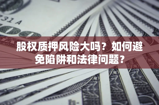 武汉股权质押风险大吗？如何避免陷阱和法律问题？