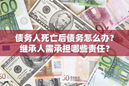 武汉债务人死亡后债务怎么办？继承人需承担哪些责任？
