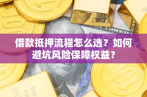 武汉借款抵押流程怎么选？如何避坑风险保障权益？