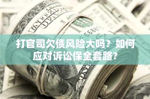 武汉打官司欠债风险大吗？如何应对诉讼保全套路？