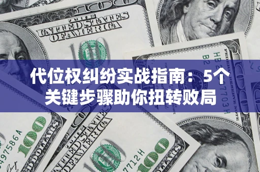 武汉代位权纠纷实战指南：5个关键步骤助你扭转败局