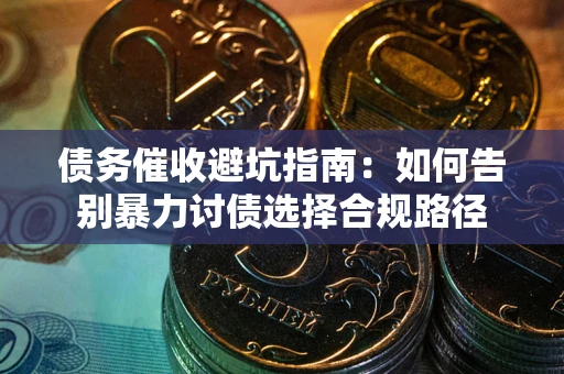 武汉债务催收避坑指南：如何告别暴力讨债选择合规路径